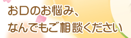 お口のお悩み、なんでもご相談ください