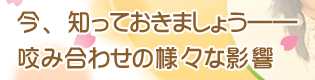 今、知っておきましょう――咬み合わせの様々な影響