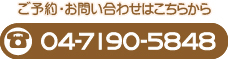 ご予約・お問い合わせはこちらから 04-7190-5848