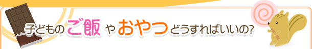 子どものご飯やおやつどうすればいいの？