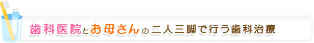 歯科医院とお母さんの二人三脚