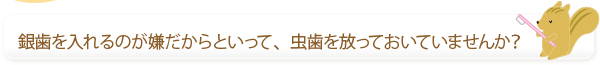 銀歯を入れるのが嫌だからといって、虫歯を放っておいていませんか？