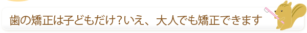 歯の矯正は子どもだけ？いえ、大人でも矯正できます