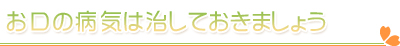 お口の病気は治しておきましょう