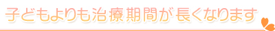 子どもよりも治療期間が長くなります