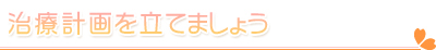 治療計画を立てましょう