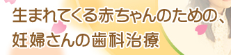 生まれてくる赤ちゃんのための、妊婦さんの歯科治療