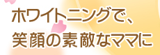 ホワイトニングで、笑顔の素敵なママに