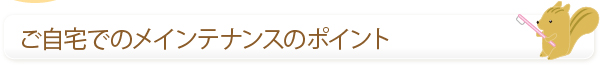 ご自宅でのメインテナンスのポイント