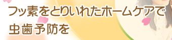 フッ素をとりいれたホームケアで虫歯予防を