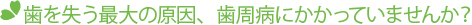 歯を失う最大の原因、歯周病にかかっていませんか？