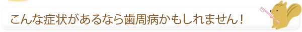 こんな症状があるなら歯周病かもしれません！