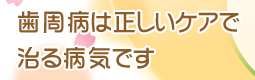 歯周病は正しいケアで治る病気です